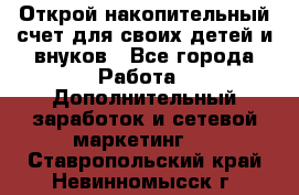 Открой накопительный счет для своих детей и внуков - Все города Работа » Дополнительный заработок и сетевой маркетинг   . Ставропольский край,Невинномысск г.